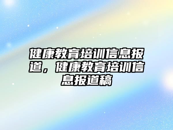 健康教育培訓(xùn)信息報(bào)道，健康教育培訓(xùn)信息報(bào)道稿