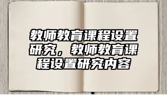 教師教育課程設(shè)置研究，教師教育課程設(shè)置研究?jī)?nèi)容