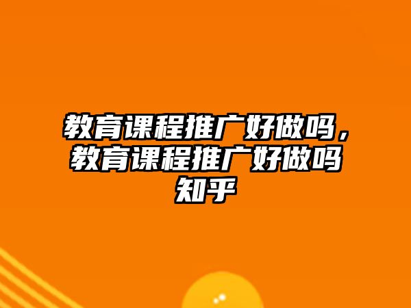 教育課程推廣好做嗎，教育課程推廣好做嗎知乎