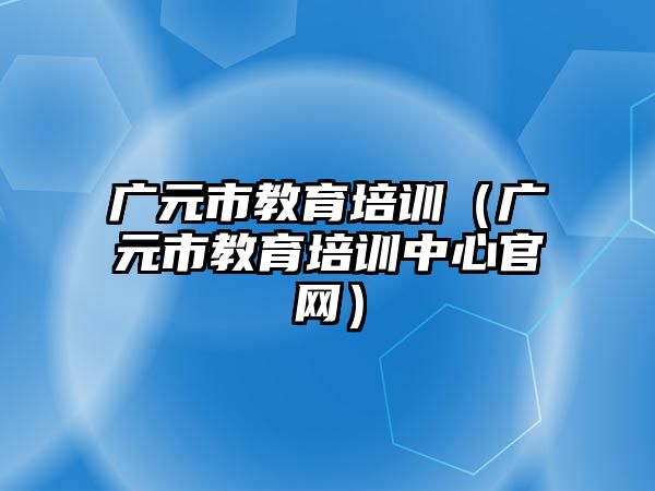 廣元市教育培訓（廣元市教育培訓中心官網(wǎng)）