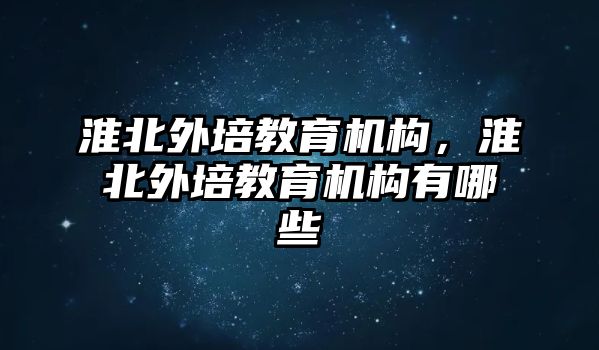 淮北外培教育機(jī)構(gòu)，淮北外培教育機(jī)構(gòu)有哪些