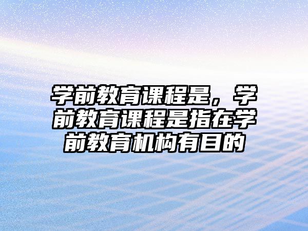 學(xué)前教育課程是，學(xué)前教育課程是指在學(xué)前教育機(jī)構(gòu)有目的