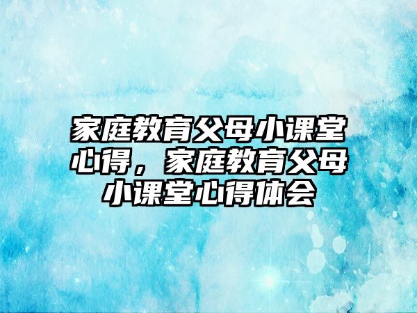 家庭教育父母小課堂心得，家庭教育父母小課堂心得體會(huì)