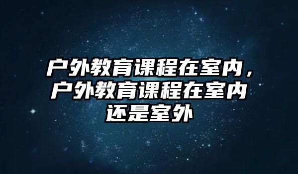 戶外教育課程在室內(nèi)，戶外教育課程在室內(nèi)還是室外