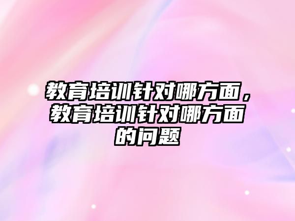 教育培訓針對哪方面，教育培訓針對哪方面的問題