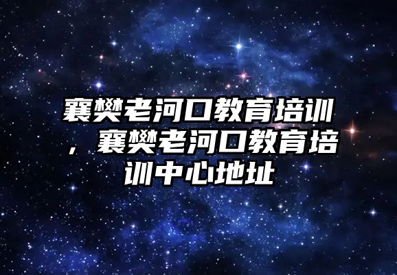 襄樊老河口教育培訓(xùn)，襄樊老河口教育培訓(xùn)中心地址