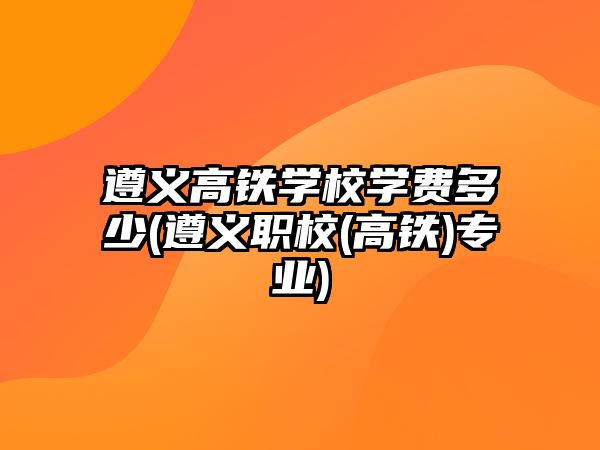 遵義高鐵學(xué)校學(xué)費(fèi)多少(遵義職校(高鐵)專業(yè))