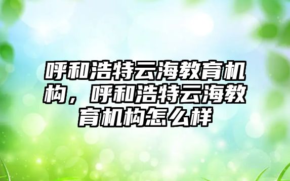 呼和浩特云海教育機構(gòu)，呼和浩特云海教育機構(gòu)怎么樣