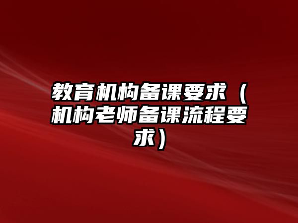 教育機(jī)構(gòu)備課要求（機(jī)構(gòu)老師備課流程要求）