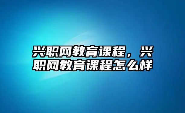 興職網(wǎng)教育課程，興職網(wǎng)教育課程怎么樣