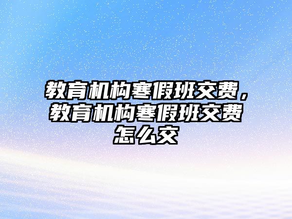 教育機構(gòu)寒假班交費，教育機構(gòu)寒假班交費怎么交