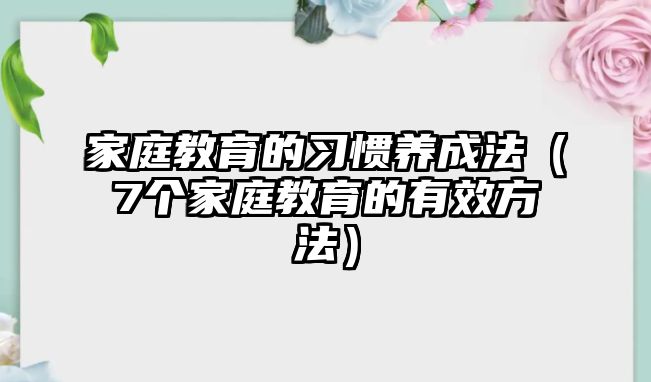 家庭教育的習(xí)慣養(yǎng)成法（7個家庭教育的有效方法）