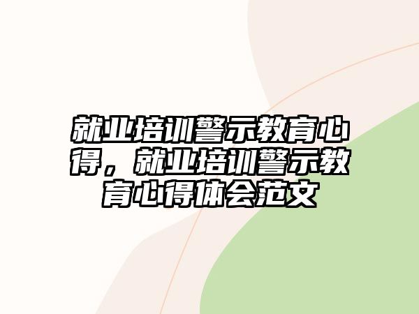 就業(yè)培訓(xùn)警示教育心得，就業(yè)培訓(xùn)警示教育心得體會范文