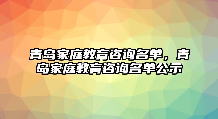 青島家庭教育咨詢(xún)名單，青島家庭教育咨詢(xún)名單公示