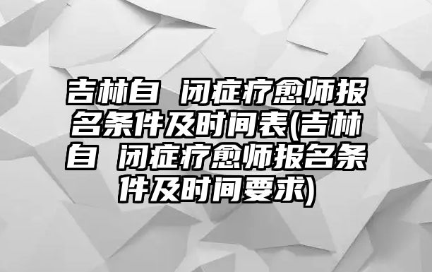 吉林自 閉癥療愈師報(bào)名條件及時(shí)間表(吉林自 閉癥療愈師報(bào)名條件及時(shí)間要求)