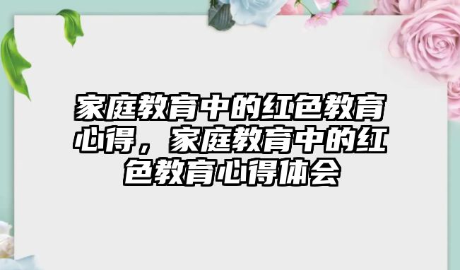 家庭教育中的紅色教育心得，家庭教育中的紅色教育心得體會