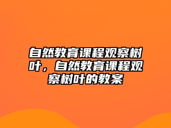 自然教育課程觀察樹(shù)葉，自然教育課程觀察樹(shù)葉的教案