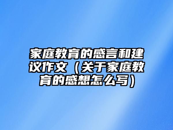 家庭教育的感言和建議作文（關(guān)于家庭教育的感想怎么寫）