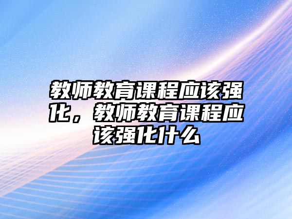 教師教育課程應(yīng)該強(qiáng)化，教師教育課程應(yīng)該強(qiáng)化什么