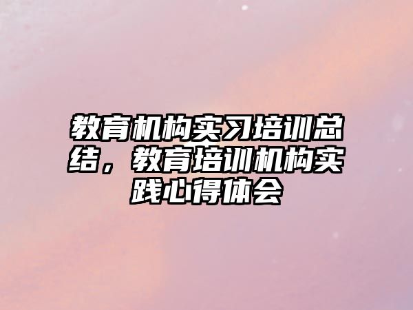 教育機構實習培訓總結，教育培訓機構實踐心得體會