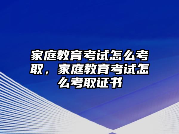 家庭教育考試怎么考取，家庭教育考試怎么考取證書