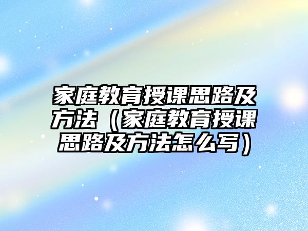 家庭教育授課思路及方法（家庭教育授課思路及方法怎么寫）