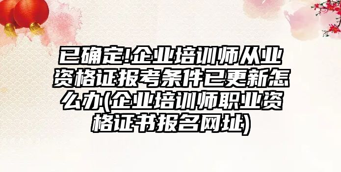 已確定!企業(yè)培訓(xùn)師從業(yè)資格證報考條件已更新怎么辦(企業(yè)培訓(xùn)師職業(yè)資格證書報名網(wǎng)址)