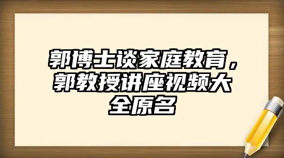 郭博士談家庭教育，郭教授講座視頻大全原名