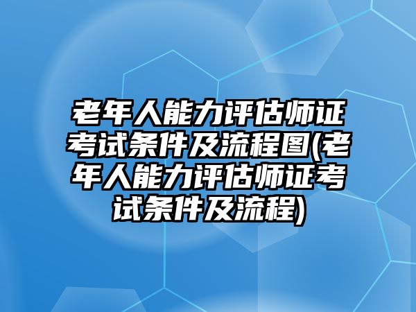 老年人能力評(píng)估師證考試條件及流程圖(老年人能力評(píng)估師證考試條件及流程)