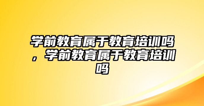 學前教育屬于教育培訓嗎，學前教育屬于教育培訓嗎