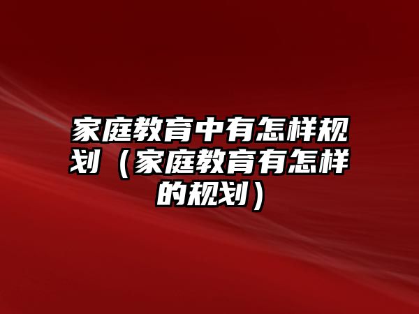 家庭教育中有怎樣規(guī)劃（家庭教育有怎樣的規(guī)劃）