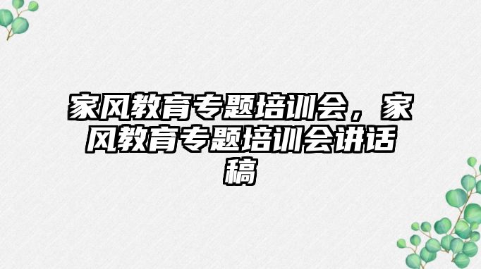 家風(fēng)教育專題培訓(xùn)會，家風(fēng)教育專題培訓(xùn)會講話稿