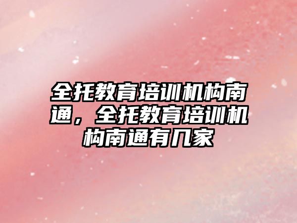 全托教育培訓機構南通，全托教育培訓機構南通有幾家