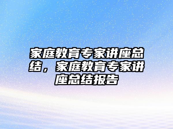 家庭教育專家講座總結(jié)，家庭教育專家講座總結(jié)報(bào)告