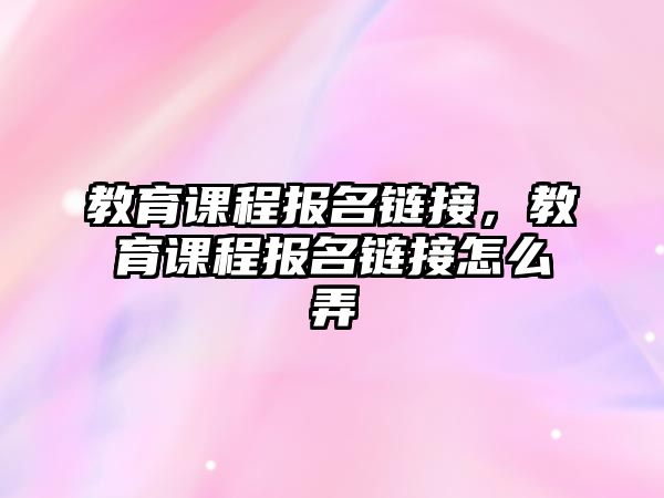 教育課程報名鏈接，教育課程報名鏈接怎么弄