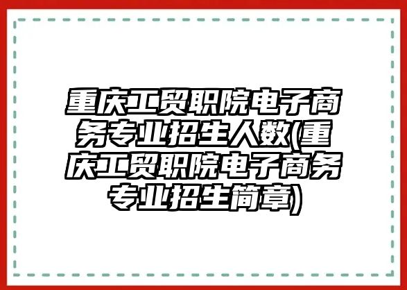 重慶工貿(mào)職院電子商務(wù)專業(yè)招生人數(shù)(重慶工貿(mào)職院電子商務(wù)專業(yè)招生簡章)