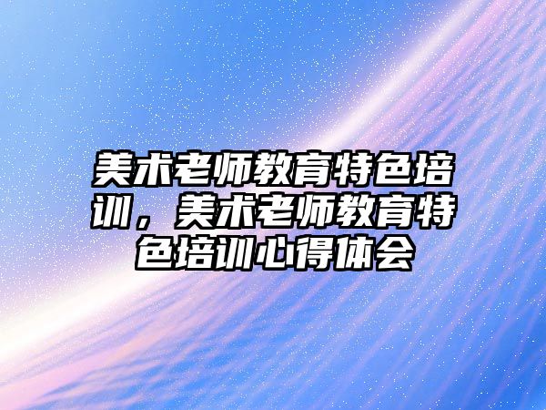 美術老師教育特色培訓，美術老師教育特色培訓心得體會