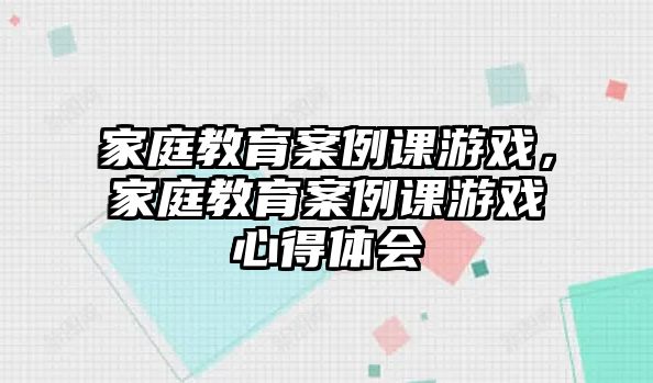 家庭教育案例課游戲，家庭教育案例課游戲心得體會