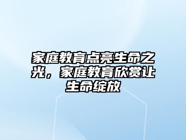 家庭教育點亮生命之光，家庭教育欣賞讓生命綻放