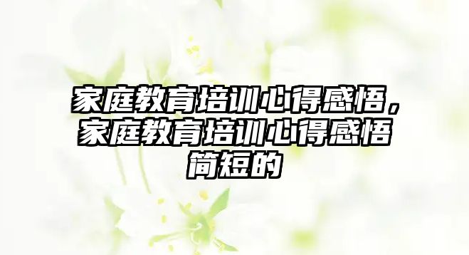 家庭教育培訓(xùn)心得感悟，家庭教育培訓(xùn)心得感悟簡短的