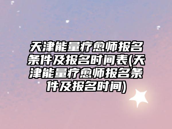 天津能量療愈師報名條件及報名時間表(天津能量療愈師報名條件及報名時間)