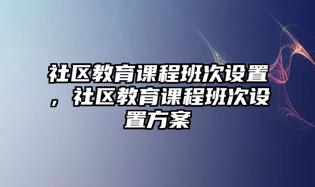 社區(qū)教育課程班次設(shè)置，社區(qū)教育課程班次設(shè)置方案