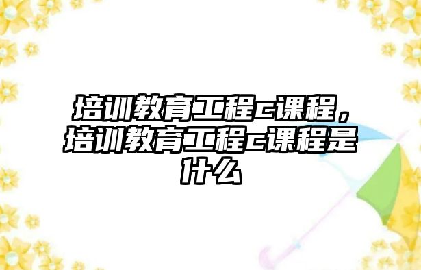 培訓(xùn)教育工程c課程，培訓(xùn)教育工程c課程是什么