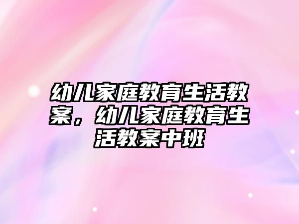 幼兒家庭教育生活教案，幼兒家庭教育生活教案中班