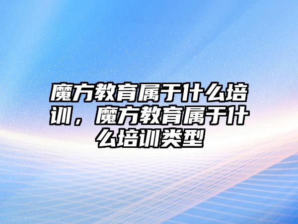 魔方教育屬于什么培訓(xùn)，魔方教育屬于什么培訓(xùn)類型