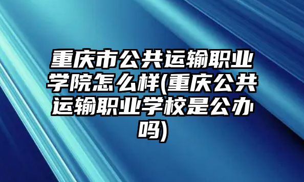 重慶市公共運輸職業(yè)學院怎么樣(重慶公共運輸職業(yè)學校是公辦嗎)