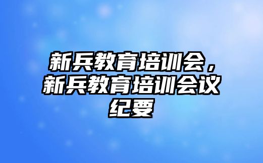 新兵教育培訓(xùn)會，新兵教育培訓(xùn)會議紀(jì)要