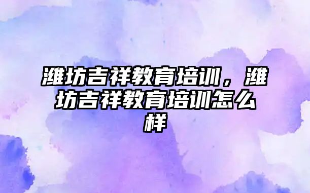 濰坊吉祥教育培訓，濰坊吉祥教育培訓怎么樣