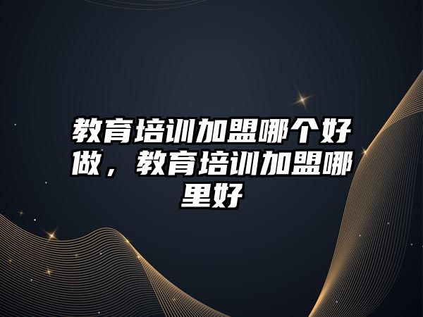 教育培訓(xùn)加盟哪個好做，教育培訓(xùn)加盟哪里好