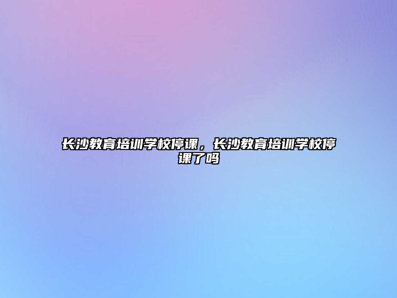 長(zhǎng)沙教育培訓(xùn)學(xué)校停課，長(zhǎng)沙教育培訓(xùn)學(xué)校停課了嗎